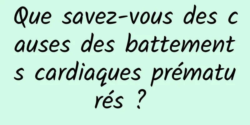 Que savez-vous des causes des battements cardiaques prématurés ? 