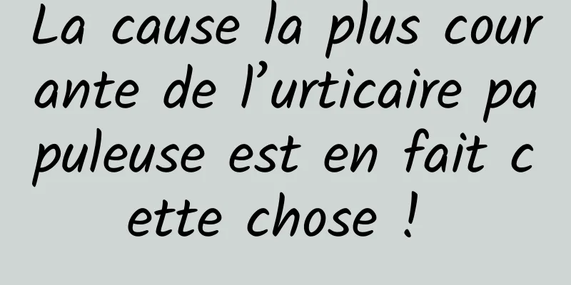 La cause la plus courante de l’urticaire papuleuse est en fait cette chose ! 