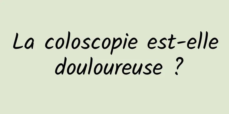 La coloscopie est-elle douloureuse ?