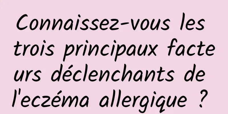 Connaissez-vous les trois principaux facteurs déclenchants de l'eczéma allergique ? 