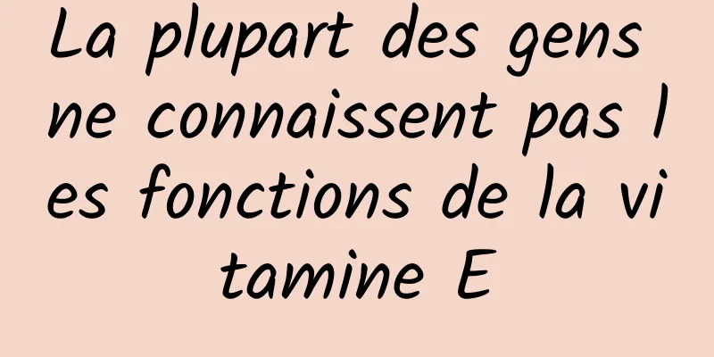 La plupart des gens ne connaissent pas les fonctions de la vitamine E
