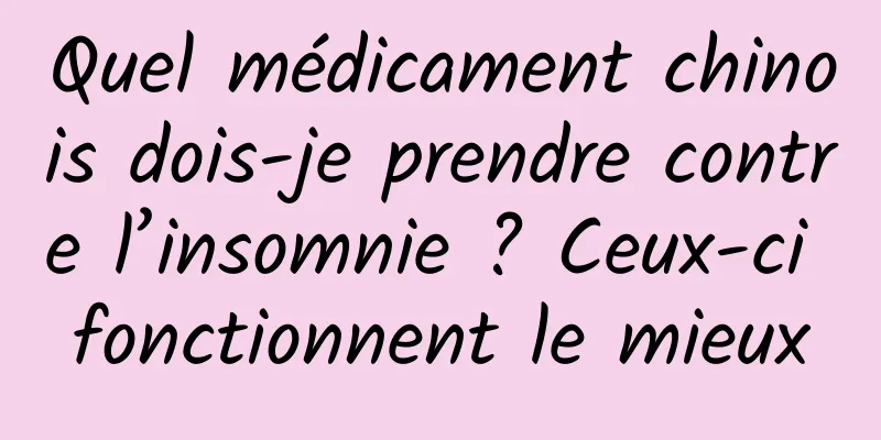 Quel médicament chinois dois-je prendre contre l’insomnie ? Ceux-ci fonctionnent le mieux