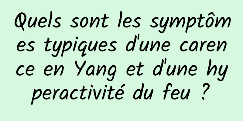 Quels sont les symptômes typiques d'une carence en Yang et d'une hyperactivité du feu ?