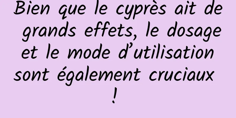 Bien que le cyprès ait de grands effets, le dosage et le mode d’utilisation sont également cruciaux ! 