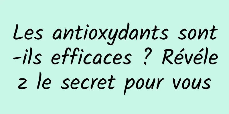 Les antioxydants sont-ils efficaces ? Révélez le secret pour vous