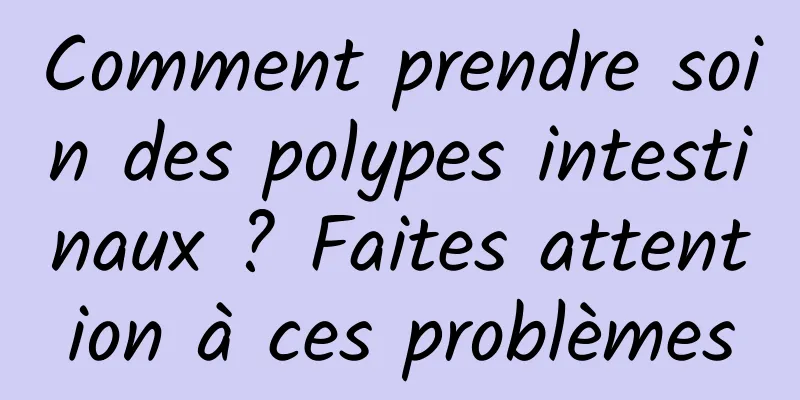 Comment prendre soin des polypes intestinaux ? Faites attention à ces problèmes