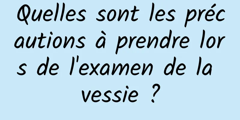 Quelles sont les précautions à prendre lors de l'examen de la vessie ?