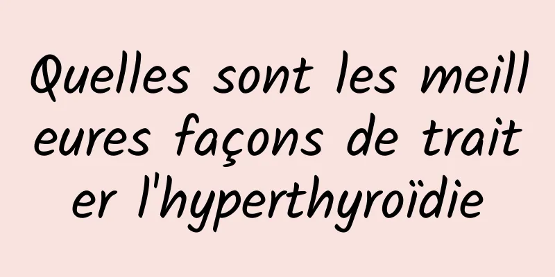 Quelles sont les meilleures façons de traiter l'hyperthyroïdie