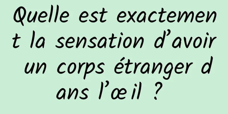 Quelle est exactement la sensation d’avoir un corps étranger dans l’œil ? 