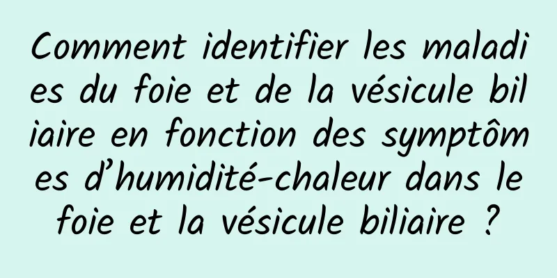 Comment identifier les maladies du foie et de la vésicule biliaire en fonction des symptômes d’humidité-chaleur dans le foie et la vésicule biliaire ? 