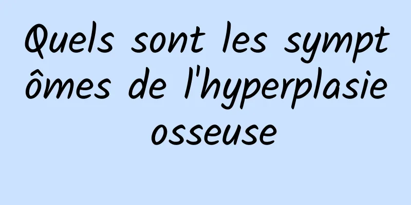 Quels sont les symptômes de l'hyperplasie osseuse