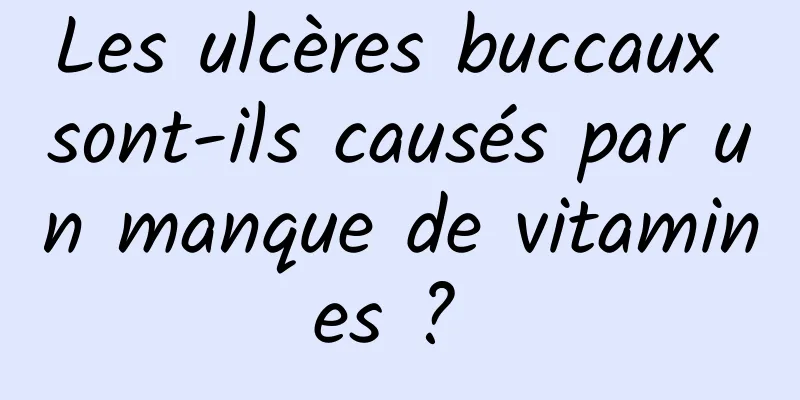 Les ulcères buccaux sont-ils causés par un manque de vitamines ? 