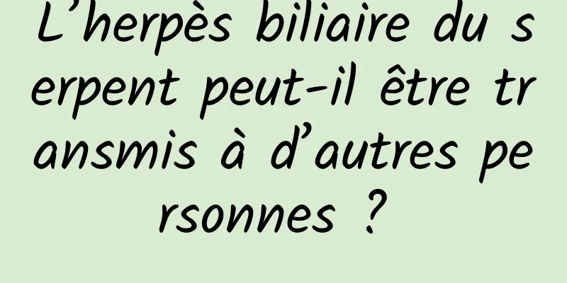L’herpès biliaire du serpent peut-il être transmis à d’autres personnes ? 