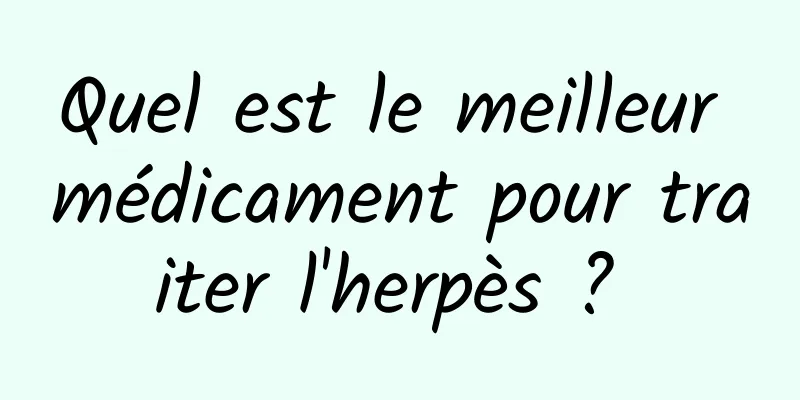 Quel est le meilleur médicament pour traiter l'herpès ? 