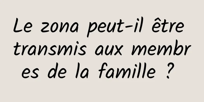 Le zona peut-il être transmis aux membres de la famille ? 