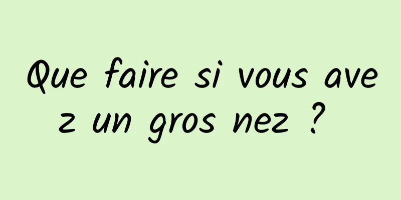 Que faire si vous avez un gros nez ? 