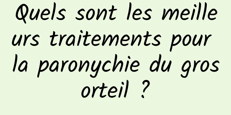 Quels sont les meilleurs traitements pour la paronychie du gros orteil ? 