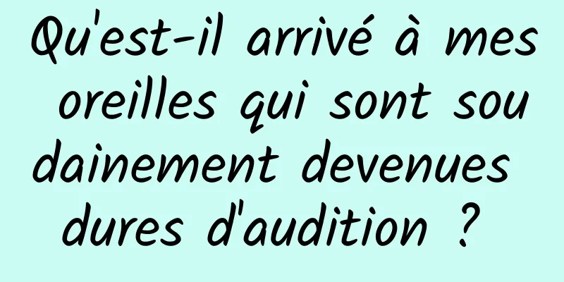 Qu'est-il arrivé à mes oreilles qui sont soudainement devenues dures d'audition ? 
