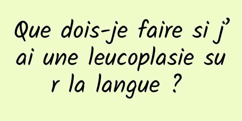 Que dois-je faire si j’ai une leucoplasie sur la langue ? 