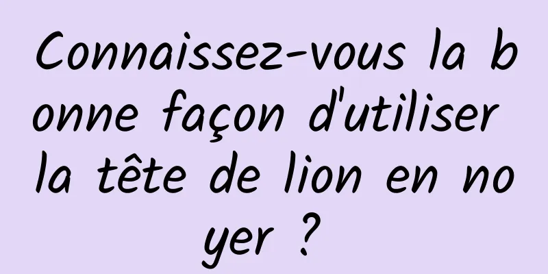 Connaissez-vous la bonne façon d'utiliser la tête de lion en noyer ? 