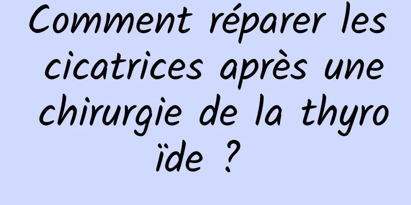 Comment réparer les cicatrices après une chirurgie de la thyroïde ? 