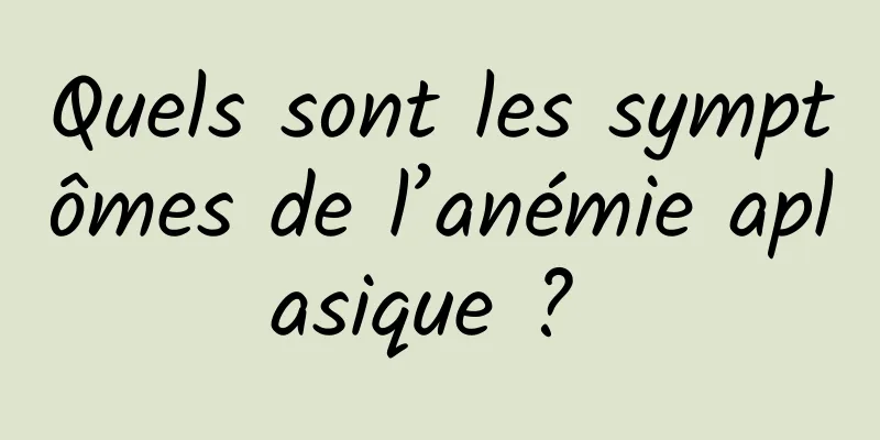Quels sont les symptômes de l’anémie aplasique ? 