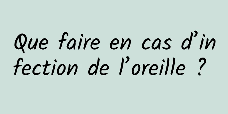 Que faire en cas d’infection de l’oreille ? 