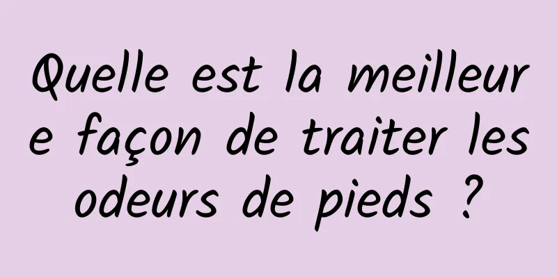 Quelle est la meilleure façon de traiter les odeurs de pieds ? 