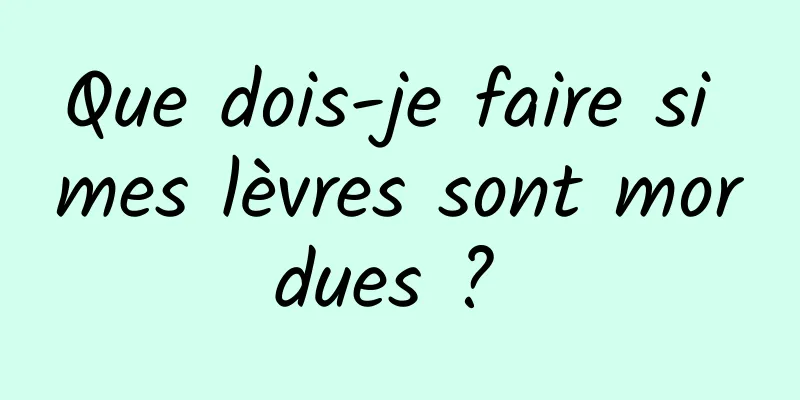 Que dois-je faire si mes lèvres sont mordues ? 