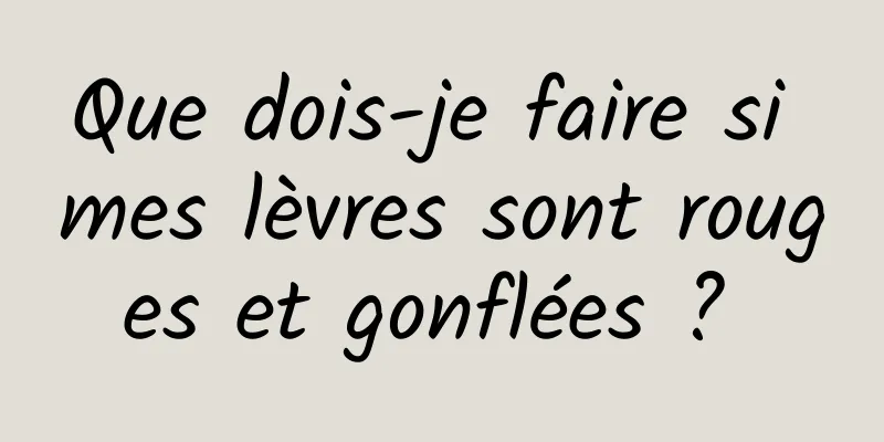 Que dois-je faire si mes lèvres sont rouges et gonflées ? 