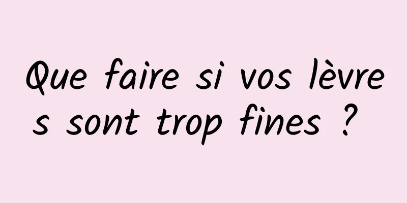 Que faire si vos lèvres sont trop fines ? 