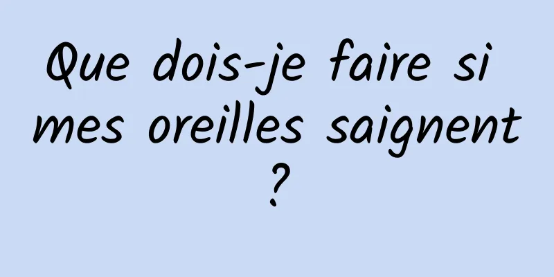 Que dois-je faire si mes oreilles saignent ? 