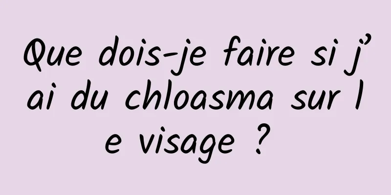 Que dois-je faire si j’ai du chloasma sur le visage ? 