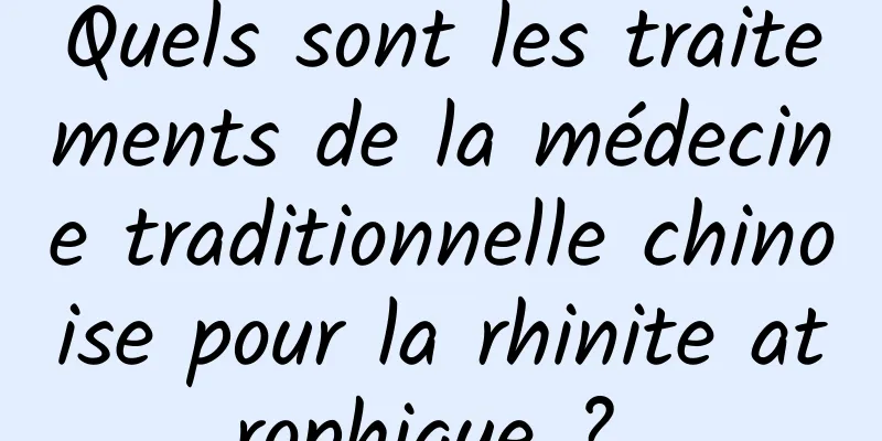 Quels sont les traitements de la médecine traditionnelle chinoise pour la rhinite atrophique ? 