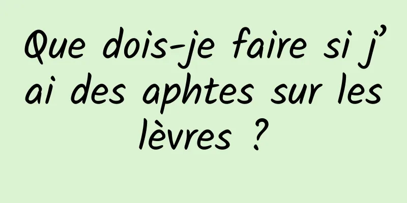 Que dois-je faire si j’ai des aphtes sur les lèvres ? 