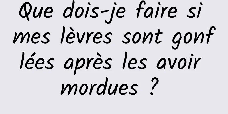 Que dois-je faire si mes lèvres sont gonflées après les avoir mordues ? 