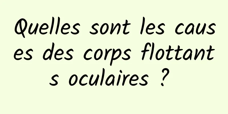 Quelles sont les causes des corps flottants oculaires ? 