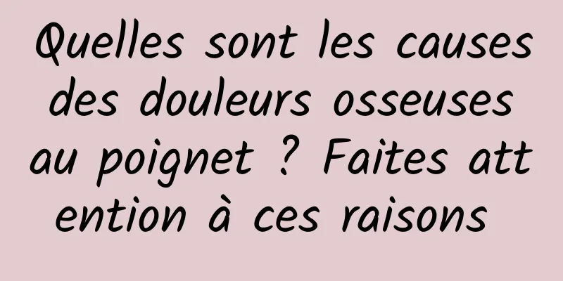 Quelles sont les causes des douleurs osseuses au poignet ? Faites attention à ces raisons 