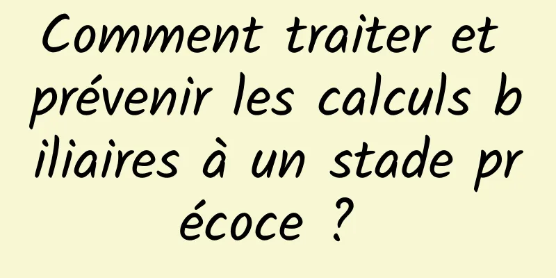 Comment traiter et prévenir les calculs biliaires à un stade précoce ? 