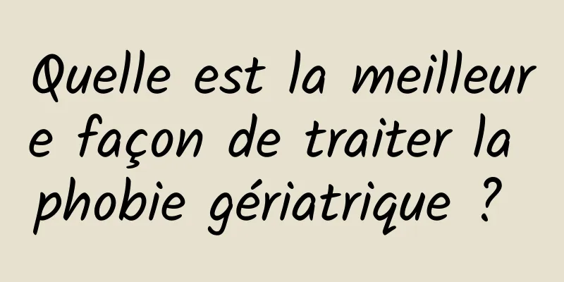Quelle est la meilleure façon de traiter la phobie gériatrique ? 