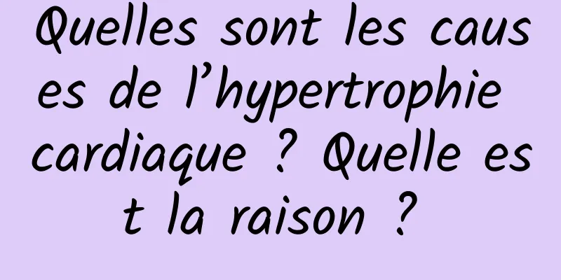 Quelles sont les causes de l’hypertrophie cardiaque ? Quelle est la raison ? 