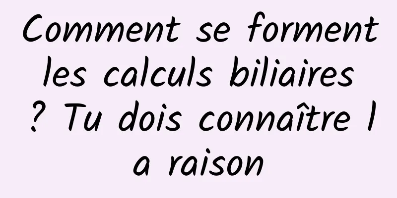 Comment se forment les calculs biliaires ? Tu dois connaître la raison