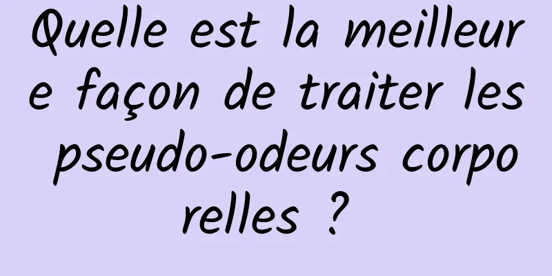 Quelle est la meilleure façon de traiter les pseudo-odeurs corporelles ? 