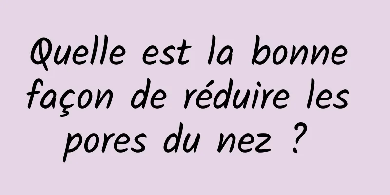 Quelle est la bonne façon de réduire les pores du nez ? 