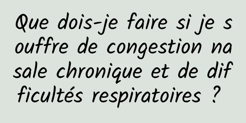 Que dois-je faire si je souffre de congestion nasale chronique et de difficultés respiratoires ? 