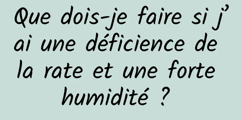 Que dois-je faire si j’ai une déficience de la rate et une forte humidité ? 