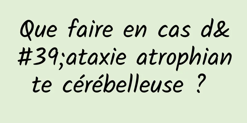 Que faire en cas d'ataxie atrophiante cérébelleuse ? 