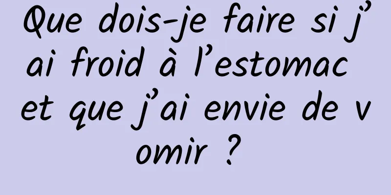 Que dois-je faire si j’ai froid à l’estomac et que j’ai envie de vomir ? 