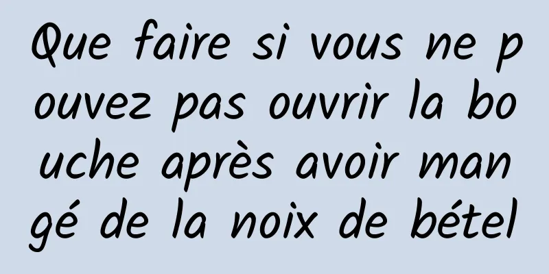 Que faire si vous ne pouvez pas ouvrir la bouche après avoir mangé de la noix de bétel