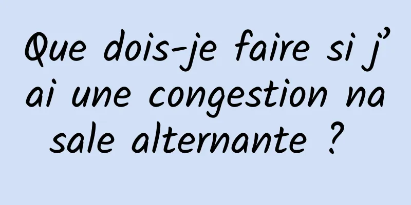 Que dois-je faire si j’ai une congestion nasale alternante ? 